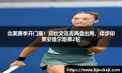 北美赛季开门黑！郑钦文连丢两盘出局，停步印第安维尔斯第2轮