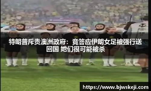 特朗普斥责澳洲政府：竟答应伊朗女足被强行送回国 她们很可能被杀