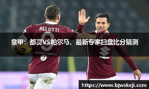 意甲：都灵VS帕尔马，最新专家扫盘比分猜测